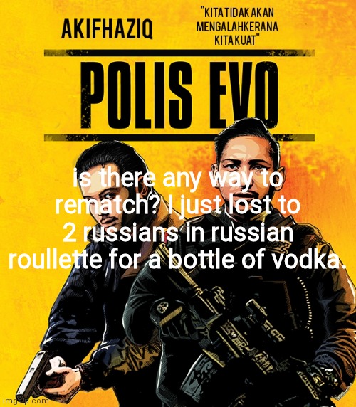 Akifhaziq polis evo template | is there any way to rematch? I just lost to 2 russians in russian roullette for a bottle of vodka. | image tagged in akifhaziq polis evo template | made w/ Imgflip meme maker