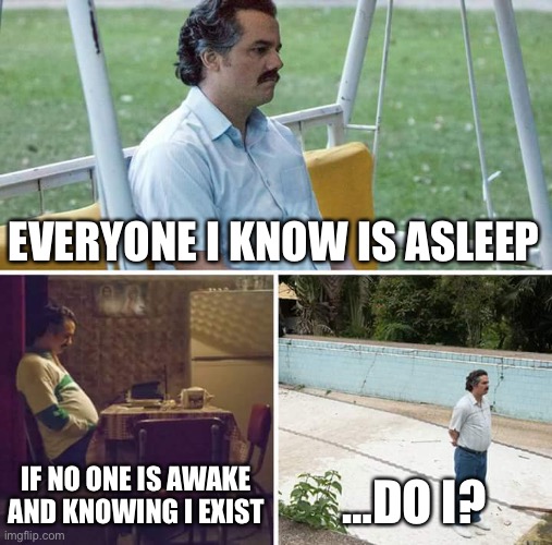 Do i exist | EVERYONE I KNOW IS ASLEEP; IF NO ONE IS AWAKE AND KNOWING I EXIST; …DO I? | image tagged in memes,sad pablo escobar | made w/ Imgflip meme maker