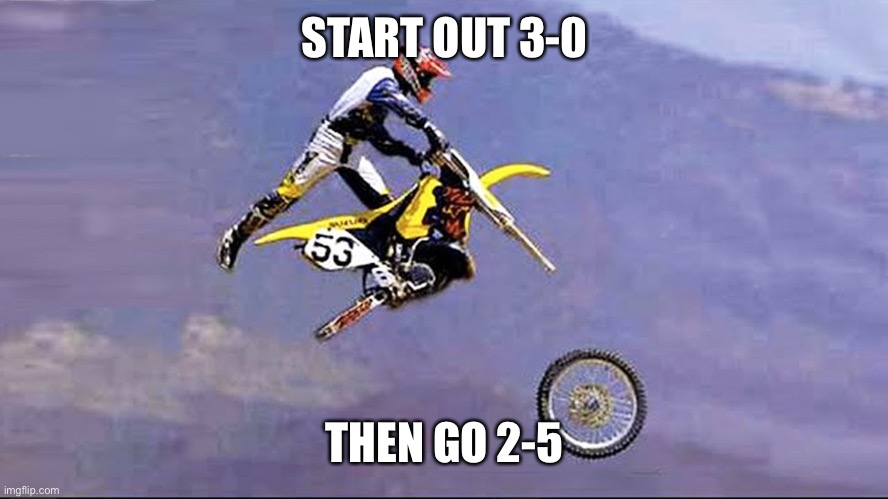 dirt bike wheel flying off | START OUT 3-0 THEN GO 2-5 | image tagged in dirt bike wheel flying off | made w/ Imgflip meme maker