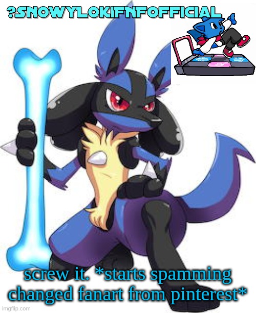 i use pinterest just so its all clean | screw it. *starts spamming changed fanart from pinterest* | image tagged in snowy_lokifnf_official lucario template | made w/ Imgflip meme maker