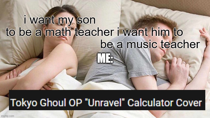 it is true | i want my son to be a math teacher; i want him to be a music teacher; ME: | image tagged in memes,i bet he's thinking about other women | made w/ Imgflip meme maker
