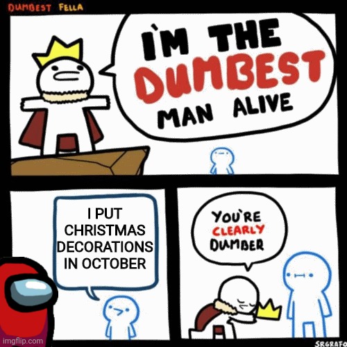 Image Title | I PUT CHRISTMAS DECORATIONS IN OCTOBER | image tagged in i'm the dumbest man alive | made w/ Imgflip meme maker