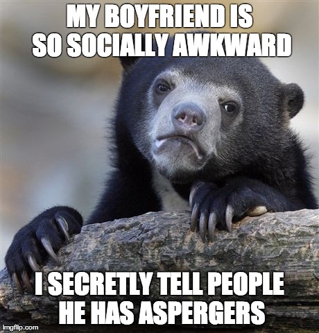 Confession Bear | MY BOYFRIEND IS SO SOCIALLY AWKWARD I SECRETLY TELL PEOPLE HE HAS ASPERGERS | image tagged in memes,confession bear,AdviceAnimals | made w/ Imgflip meme maker