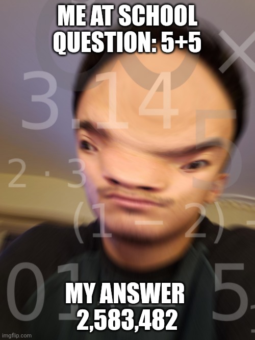 Me at school | ME AT SCHOOL
QUESTION: 5+5; MY ANSWER 
2,583,482 | image tagged in its big brain time | made w/ Imgflip meme maker
