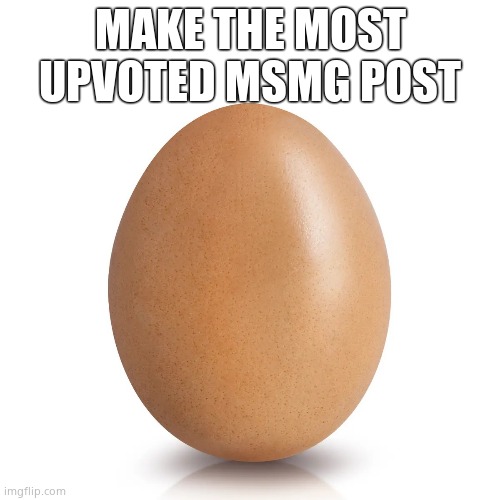 MAKE THE MOST UPVOTED MSMG POST | image tagged in egg | made w/ Imgflip meme maker