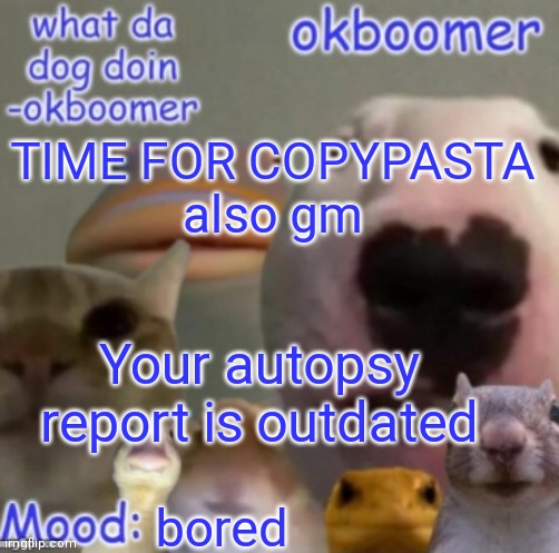 Your autopsy report is outdated. | TIME FOR COPYPASTA
also gm; Your autopsy report is outdated; bored | image tagged in okboomer template v4 credit to yeetrex | made w/ Imgflip meme maker