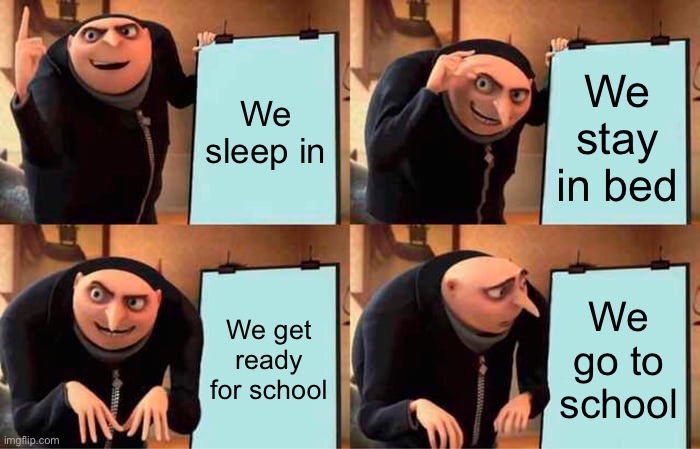 Gru's Plan | We sleep in; We stay in bed; We get ready for school; We go to school | image tagged in memes,gru's plan | made w/ Imgflip meme maker