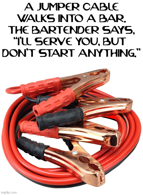 Jumper cables | A JUMPER CABLE WALKS INTO A BAR. THE BARTENDER SAYS, “I’LL SERVE YOU, BUT 
DON’T START ANYTHING.” | image tagged in jumper cables,eyeroll | made w/ Imgflip meme maker