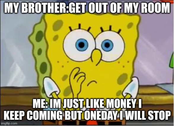 based on true story | MY BROTHER:GET OUT OF MY ROOM; ME: IM JUST LIKE MONEY I KEEP COMING BUT ONEDAY I WILL STOP | image tagged in true story,spongebob,big brother | made w/ Imgflip meme maker