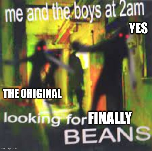 yes. the original. finally. | YES; THE ORIGINAL; FINALLY | image tagged in lookin for beans | made w/ Imgflip meme maker
