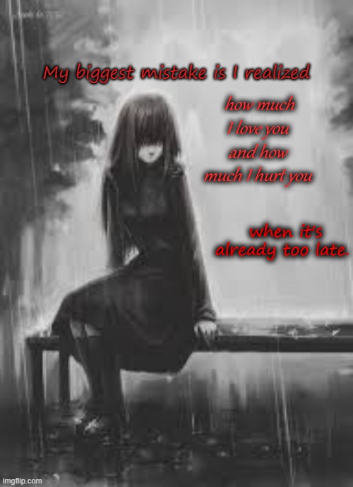 Big mistake | My biggest mistake is I realized; how much I love you and how much I hurt you; when it's already too late. | image tagged in too late | made w/ Imgflip meme maker