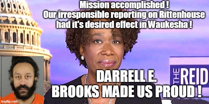 We don't report the news WE MAKE THE NEWS ! | Mission accomplished !
Our irresponsible reporting on Rittenhouse had it's desired effect in Waukesha ! DARRELL E. BROOKS MADE US PROUD ! | image tagged in memes | made w/ Imgflip meme maker