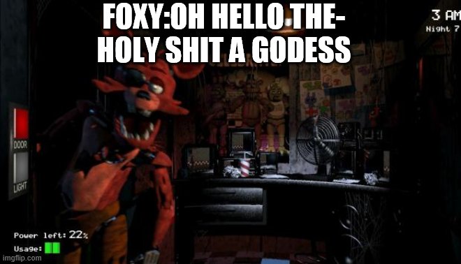 Foxy Five Nights at Freddy's | FOXY:OH HELLO THE-
HOLY SHIT A GODESS | image tagged in foxy five nights at freddy's | made w/ Imgflip meme maker