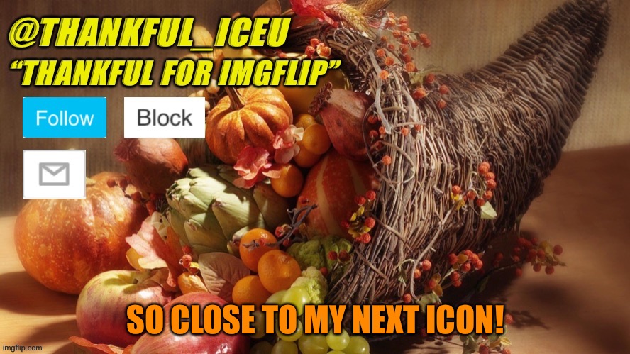 Almost there! | SO CLOSE TO MY NEXT ICON! | image tagged in dr_iceu thanksgiving template | made w/ Imgflip meme maker