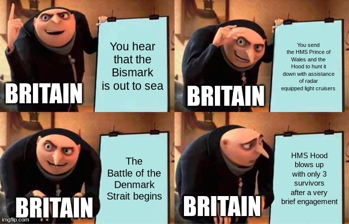Battle of the Denmark Strait | You hear that the Bismark is out to sea; You send the HMS Prince of Wales and the Hood to hunt it down with assistance of radar equipped light cruisers; BRITAIN; BRITAIN; The Battle of the Denmark Strait begins; HMS Hood blows up with only 3 survivors after a very brief engagement; BRITAIN; BRITAIN | image tagged in memes,gru's plan | made w/ Imgflip meme maker