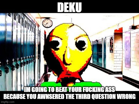 Baldi | DEKU IM GOING TO BEAT YOUR FUCKING ASS BECAUSE YOU AWNSERED THE THIRD QUESTION WRONG | image tagged in baldi | made w/ Imgflip meme maker