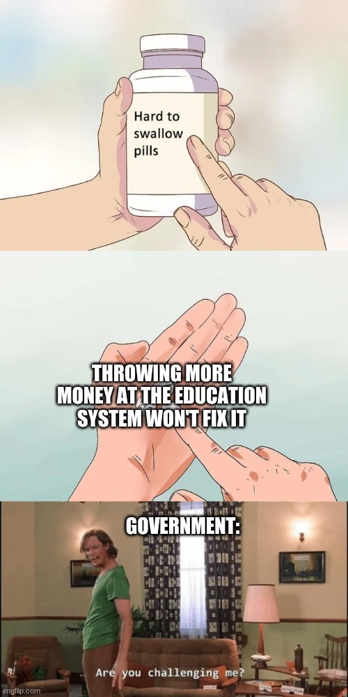 And if you disagree you hate children | THROWING MORE MONEY AT THE EDUCATION SYSTEM WON'T FIX IT; GOVERNMENT: | image tagged in memes,hard to swallow pills | made w/ Imgflip meme maker
