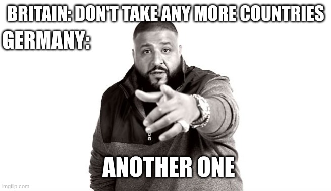 Germany taking Poland | BRITAIN: DON'T TAKE ANY MORE COUNTRIES; GERMANY:; ANOTHER ONE | image tagged in dj khaled another one | made w/ Imgflip meme maker