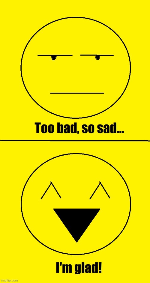 Too bad so sad I'm glad | image tagged in too bad so sad i'm glad | made w/ Imgflip meme maker