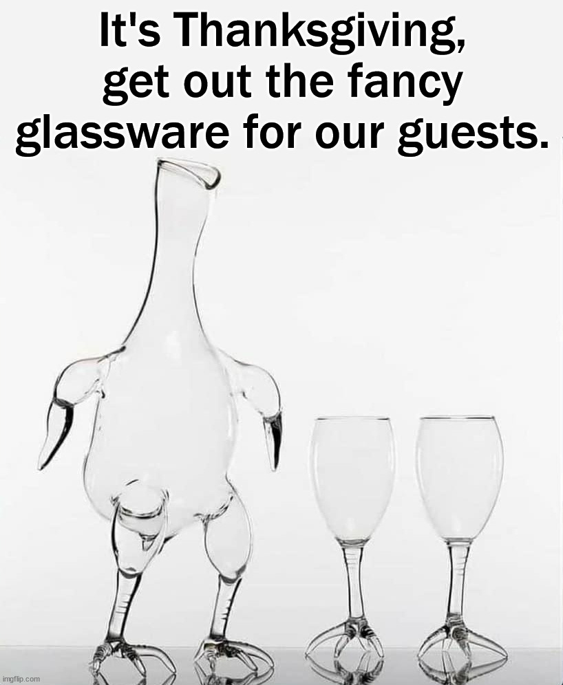 When you get out the fancy glassware. |  It's Thanksgiving, get out the fancy glassware for our guests. | image tagged in thanksgiving,fancy | made w/ Imgflip meme maker