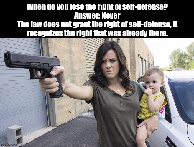 The Right of Self-Defense | When do you lose the right of self-defense?
Answer: Never
The law does not grant the right of self-defense, it recognizes the right that was already there. | image tagged in mother woman self-defense gun,guns,riots,constitution,legal right,natural right | made w/ Imgflip meme maker