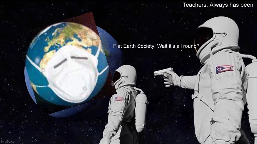 When flat earthers break through the ice walls: | Teachers: Always has been; Flat Earth Society: Wait it’s all round? | image tagged in memes,always has been | made w/ Imgflip meme maker