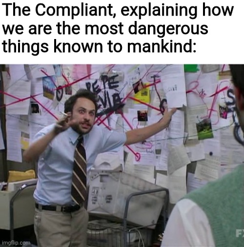 Charlie Conspiracy (Always Sunny in Philidelphia) | The Compliant, explaining how
we are the most dangerous
things known to mankind: | image tagged in charlie conspiracy always sunny in philidelphia | made w/ Imgflip meme maker