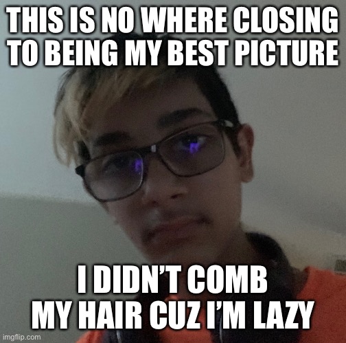 I have better pictures | THIS IS NO WHERE CLOSING TO BEING MY BEST PICTURE; I DIDN’T COMB MY HAIR CUZ I’M LAZY | image tagged in selfie | made w/ Imgflip meme maker