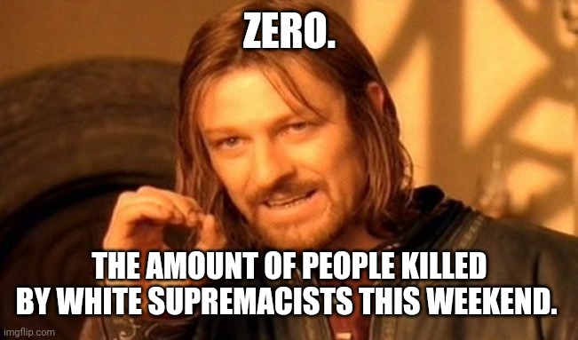 This goes for every weekend. | ZERO. THE AMOUNT OF PEOPLE KILLED BY WHITE SUPREMACISTS THIS WEEKEND. | image tagged in memes | made w/ Imgflip meme maker