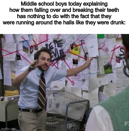 Charlie Conspiracy (Always Sunny in Philidelphia) | Middle school boys today explaining how them falling over and breaking their teeth has nothing to do with the fact that they were running around the halls like they were drunk: | image tagged in charlie conspiracy always sunny in philidelphia | made w/ Imgflip meme maker