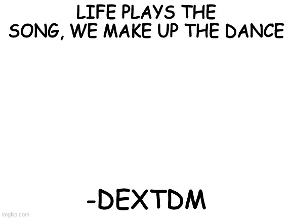 Blank White Template | LIFE PLAYS THE SONG, WE MAKE UP THE DANCE; -DEXTDM | image tagged in blank white template,quotes,inspirational quote | made w/ Imgflip meme maker