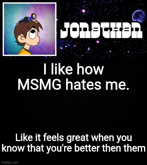 Jonathan vs The World Template | I like how MSMG hates me. Like it feels great when you know that you're better then them | image tagged in jonathan vs the world template | made w/ Imgflip meme maker