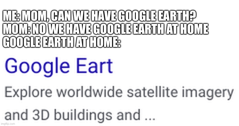 Hi, I’m a normal man, I hail from planet Eart | ME: MOM, CAN WE HAVE GOOGLE EARTH?

MOM: NO WE HAVE GOOGLE EARTH AT HOME 

GOOGLE EARTH AT HOME: | image tagged in software gore,google earth | made w/ Imgflip meme maker
