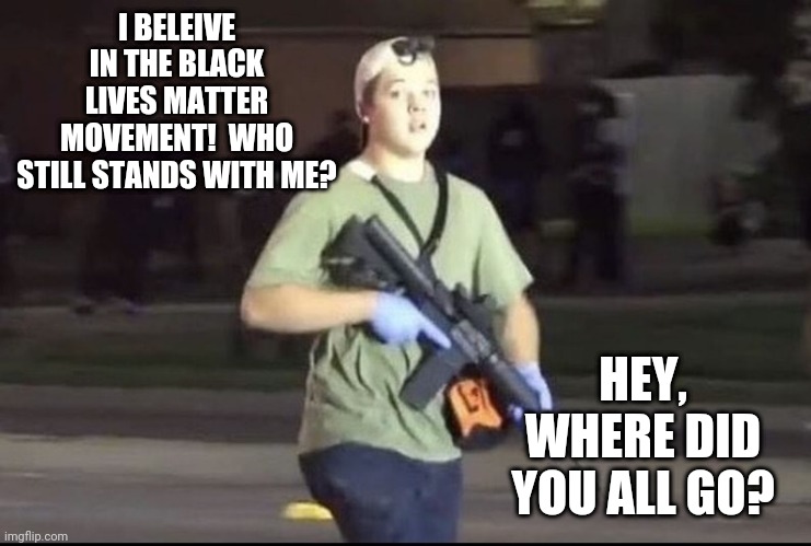 Hey, where did you all go? | I BELEIVE IN THE BLACK LIVES MATTER MOVEMENT!  WHO STILL STANDS WITH ME? HEY,  WHERE DID YOU ALL GO? | image tagged in kyle rittenhouse,blm | made w/ Imgflip meme maker