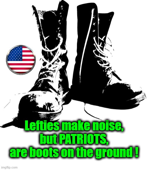 Patriots | Lefties make noise,
but PATRIOTS,
are boots on the ground ! | image tagged in boots | made w/ Imgflip meme maker