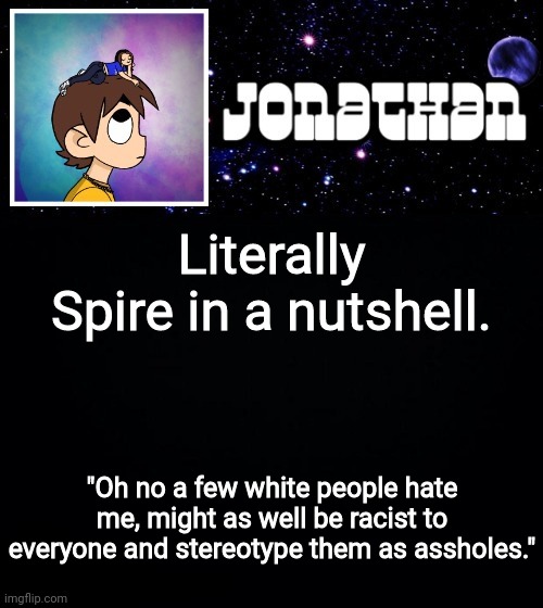 Jonathan vs The World Template | Literally Spire in a nutshell. "Oh no a few white people hate me, might as well be racist to everyone and stereotype them as assholes." | image tagged in jonathan vs the world template | made w/ Imgflip meme maker