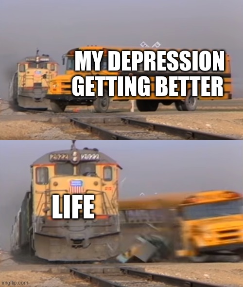 A train hitting a school bus | MY DEPRESSION GETTING BETTER; LIFE | image tagged in a train hitting a school bus | made w/ Imgflip meme maker