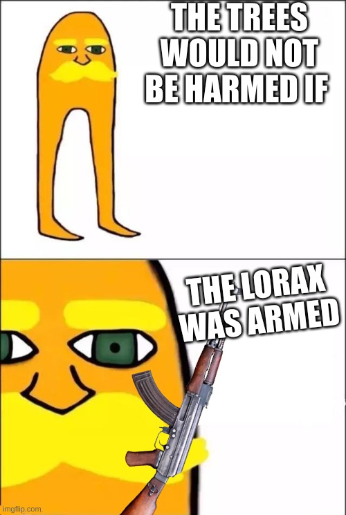 yees | THE TREES WOULD NOT BE HARMED IF; THE LORAX WAS ARMED | image tagged in the lorax | made w/ Imgflip meme maker