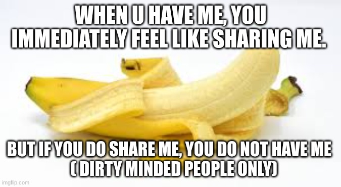 do u understand | WHEN U HAVE ME, YOU IMMEDIATELY FEEL LIKE SHARING ME. BUT IF YOU DO SHARE ME, YOU DO NOT HAVE ME 
  ( DIRTY MINDED PEOPLE ONLY) | image tagged in memes | made w/ Imgflip meme maker