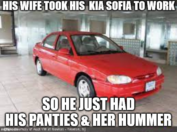 HIS WIFE TOOK HIS  KIA SOFIA TO WORK SO HE JUST HAD HIS PANTIES & HER HUMMER | made w/ Imgflip meme maker