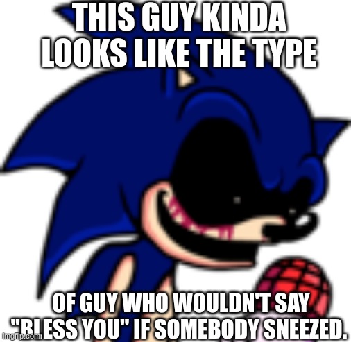 Sonic.EXE PFP | THIS GUY KINDA LOOKS LIKE THE TYPE; OF GUY WHO WOULDN'T SAY "BLESS YOU" IF SOMEBODY SNEEZED. | image tagged in sonic exe pfp | made w/ Imgflip meme maker