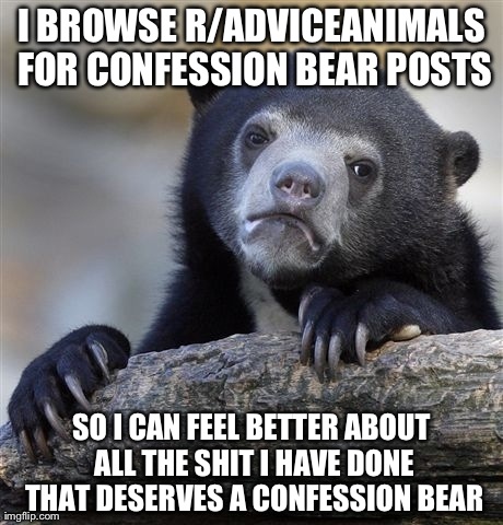 Confession Bear Meme | I BROWSE R/ADVICEANIMALS FOR CONFESSION BEAR POSTS SO I CAN FEEL BETTER ABOUT ALL THE SHIT I HAVE DONE THAT DESERVES A CONFESSION BEAR | image tagged in memes,confession bear,AdviceAnimals | made w/ Imgflip meme maker