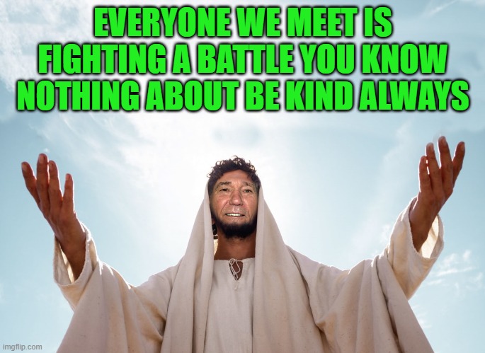be kind | EVERYONE WE MEET IS FIGHTING A BATTLE YOU KNOW NOTHING ABOUT BE KIND ALWAYS | image tagged in peace,kewlew | made w/ Imgflip meme maker