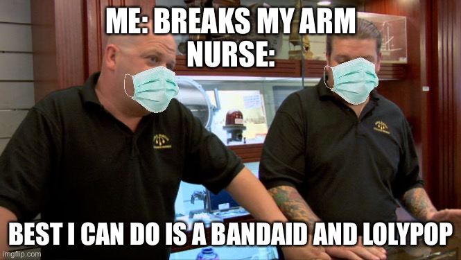 Pawn Stars Best I Can Do | ME: BREAKS MY ARM
NURSE:; BEST I CAN DO IS A BANDAID AND LOLYPOP | image tagged in pawn stars best i can do | made w/ Imgflip meme maker