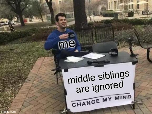 Change My Mind Meme | me; middle siblings are ignored | image tagged in memes,change my mind | made w/ Imgflip meme maker