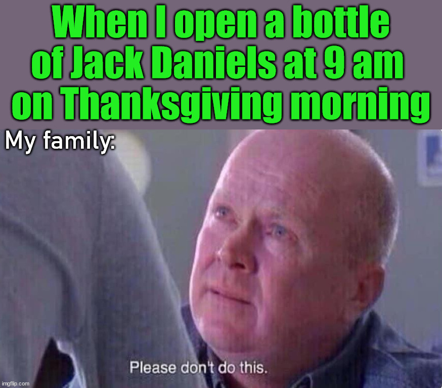 When I open a bottle of Jack Daniels at 9 am 
on Thanksgiving morning; My family: | image tagged in dark humor | made w/ Imgflip meme maker