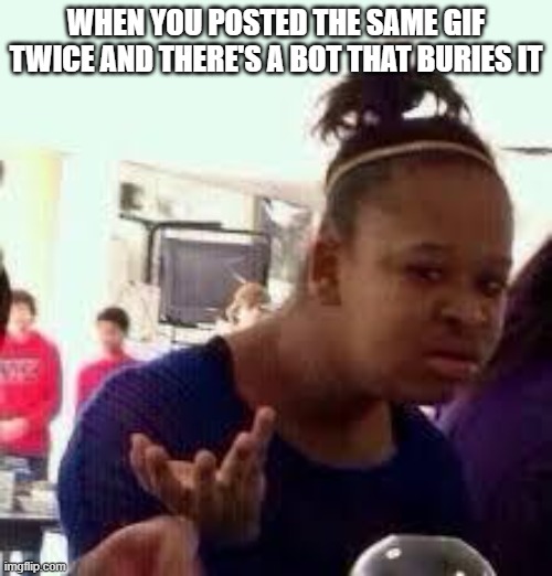 at least people saw them so | WHEN YOU POSTED THE SAME GIF TWICE AND THERE'S A BOT THAT BURIES IT | image tagged in bruh | made w/ Imgflip meme maker