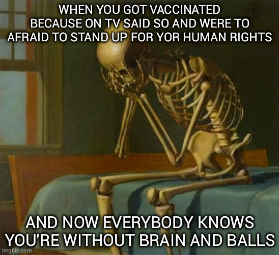 Sad skeleton | WHEN YOU GOT VACCINATED BECAUSE ON TV SAID SO AND WERE TO AFRAID TO STAND UP FOR YOR HUMAN RIGHTS; AND NOW EVERYBODY KNOWS YOU'RE WITHOUT BRAIN AND BALLS | image tagged in sad skeleton | made w/ Imgflip meme maker
