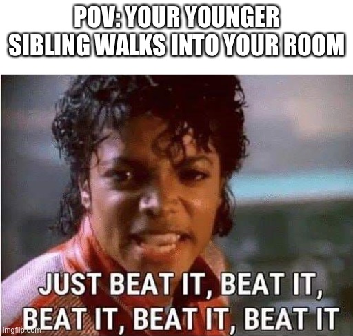 Just beat it , beat it | POV: YOUR YOUNGER SIBLING WALKS INTO YOUR ROOM | image tagged in just beat it beat it | made w/ Imgflip meme maker