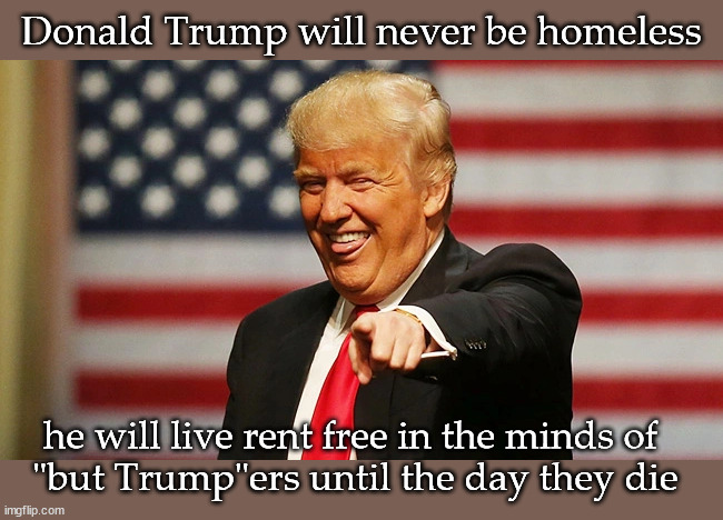 Donald Trump will never be homeless he will live rent free in the minds of 
"but Trump"ers until the day they die | made w/ Imgflip meme maker